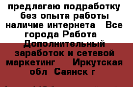 предлагаю подработку без опыта работы,наличие интернета - Все города Работа » Дополнительный заработок и сетевой маркетинг   . Иркутская обл.,Саянск г.